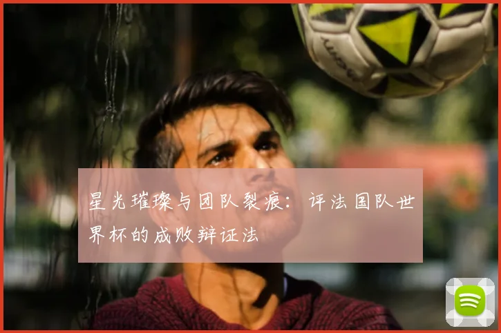 星光璀璨与团队裂痕:评法国队世界杯的成败辩证法