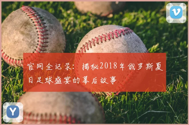 官网全记录：揭秘2018年俄罗斯夏日足球盛宴的幕后故事