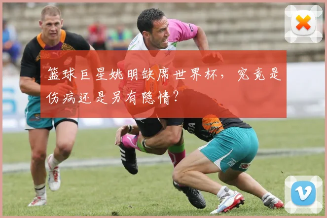 篮球巨星姚明缺席世界杯，究竟是伤病还是另有隐情？