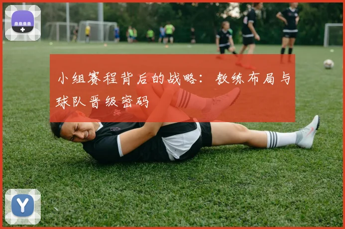 小组赛程背后的战略:教练布局与球队晋级密码