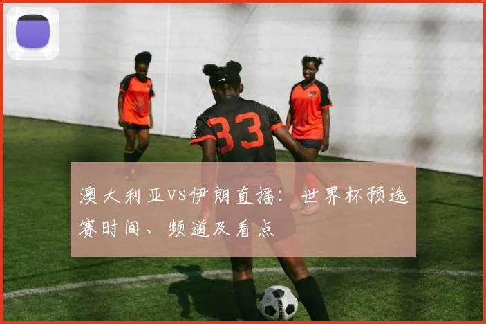 澳大利亚vs伊朗直播：世界杯预选赛时间、频道及看点