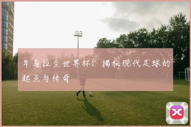 年乌拉圭世界杯：揭秘现代足球的起点与传奇