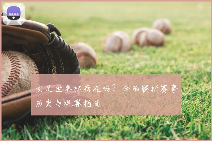 女足世界杯存在吗？全面解析赛事历史与观赛指南