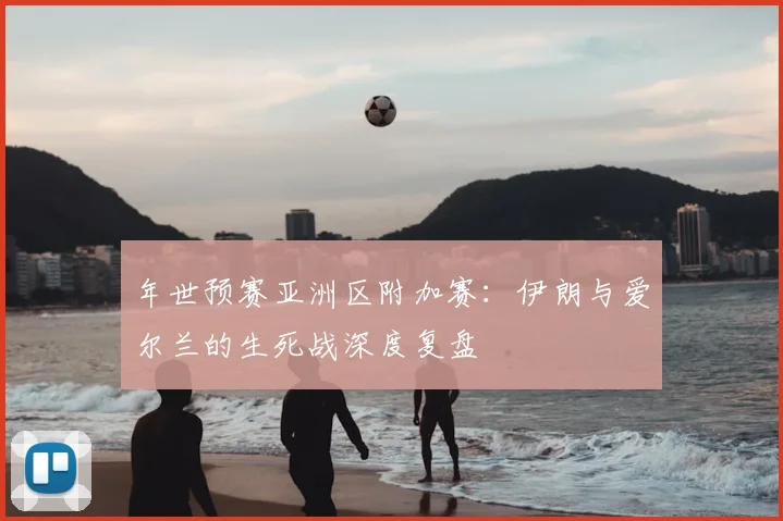 年世预赛亚洲区附加赛：伊朗与爱尔兰的生死战深度复盘