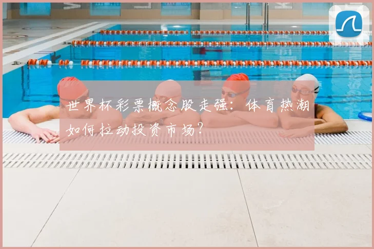 世界杯彩票概念股走强:体育热潮如何拉动投资市场?