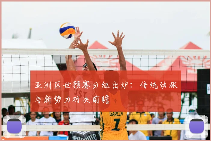 亚洲区世预赛分组出炉：传统劲旅与新势力对决前瞻