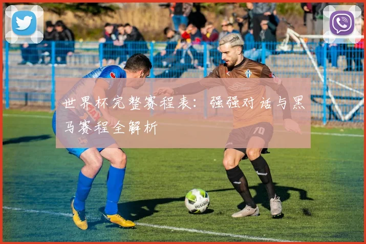 世界杯完整赛程表：强强对话与黑马赛程全解析