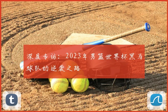 深度专访：2023年男篮世界杯黑马球队的逆袭之路