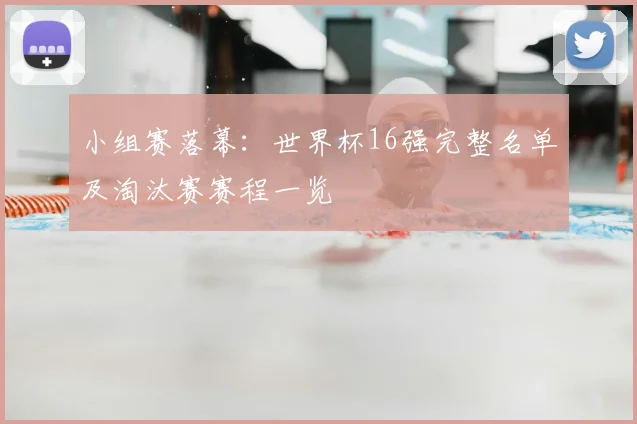 小组赛落幕:世界杯16强完整名单及淘汰赛赛程一览