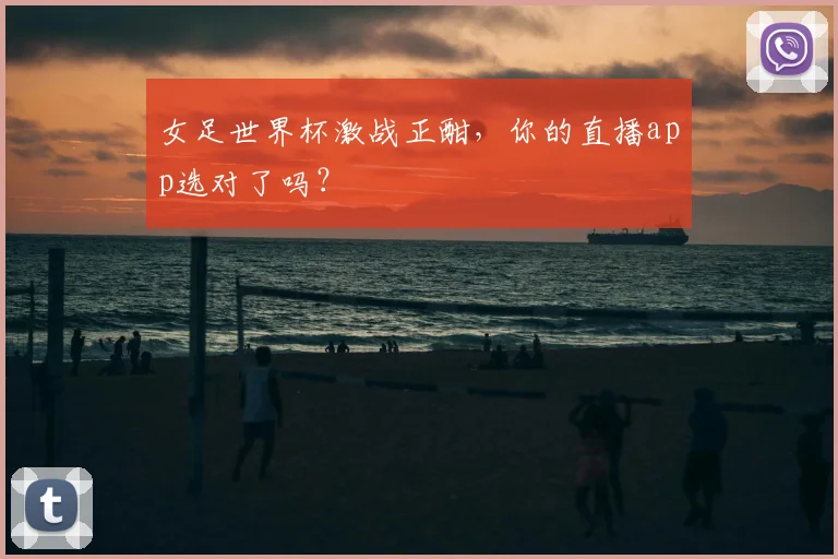 女足世界杯激战正酣，你的直播app选对了吗？