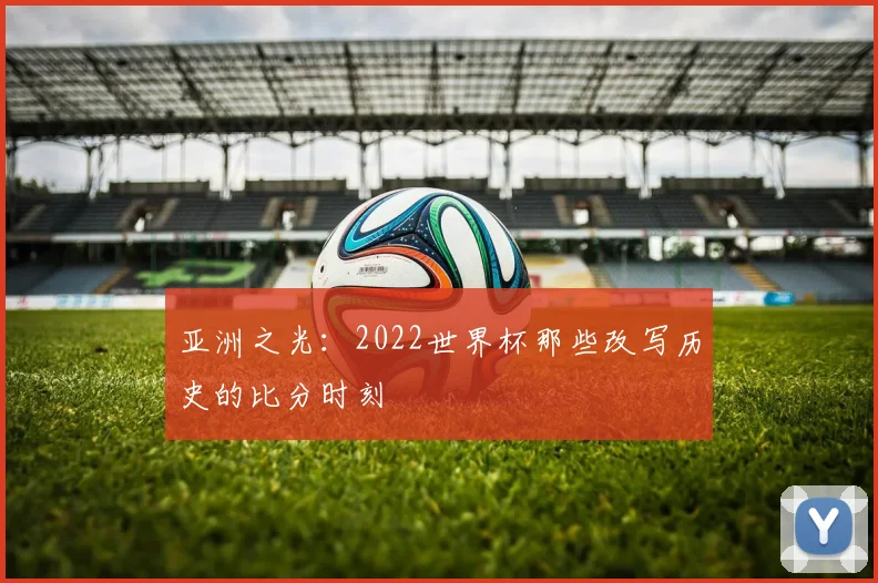 亚洲之光：2022世界杯那些改写历史的比分时刻