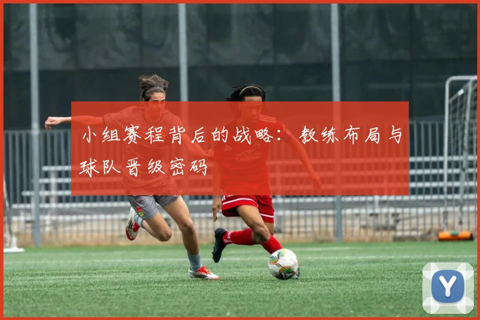 小组赛程背后的战略:教练布局与球队晋级密码