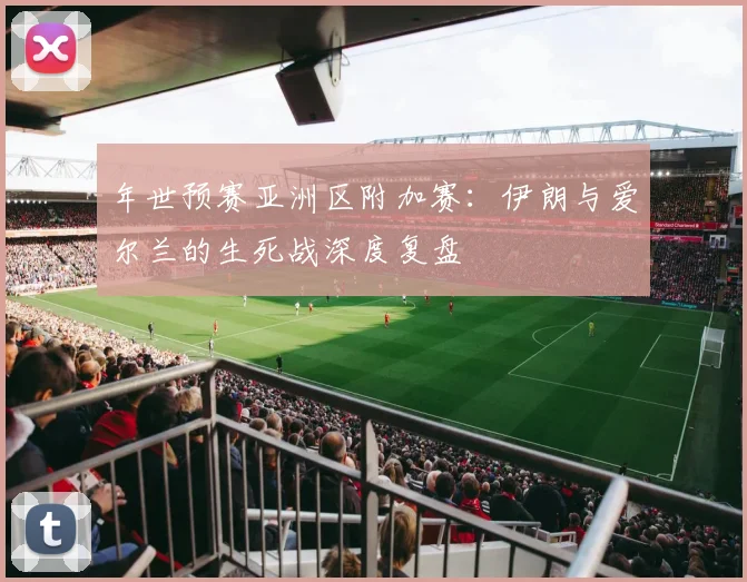 年世预赛亚洲区附加赛：伊朗与爱尔兰的生死战深度复盘