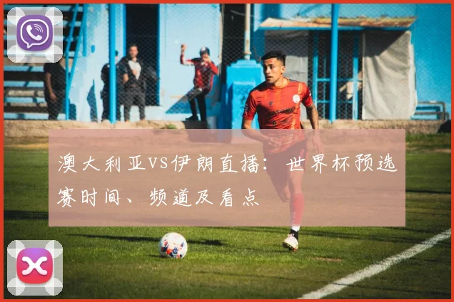 澳大利亚vs伊朗直播：世界杯预选赛时间、频道及看点