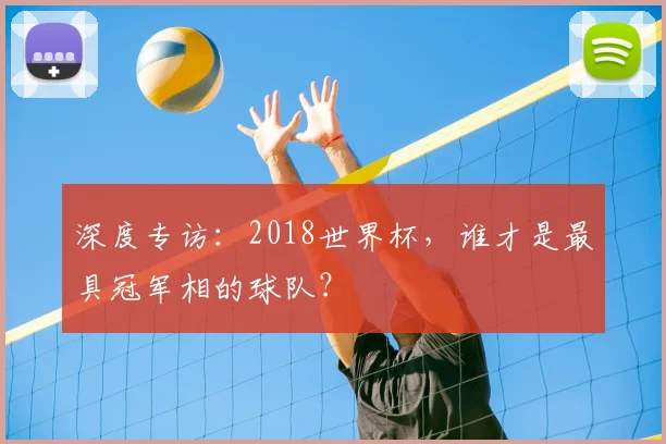 深度专访：2018世界杯，谁才是最具冠军相的球队？