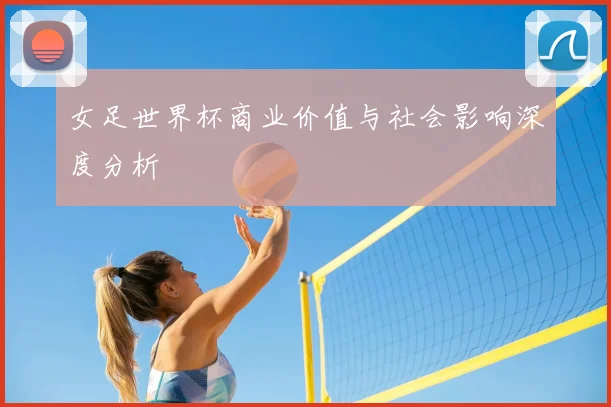 女足世界杯商业价值与社会影响深度分析