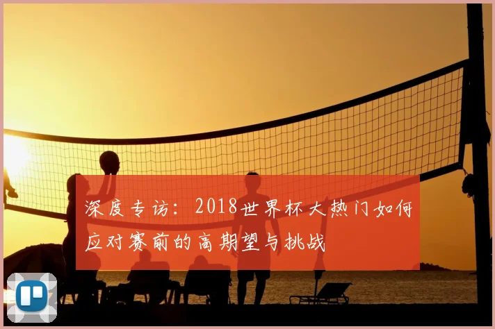 深度专访：2018世界杯大热门如何应对赛前的高期望与挑战