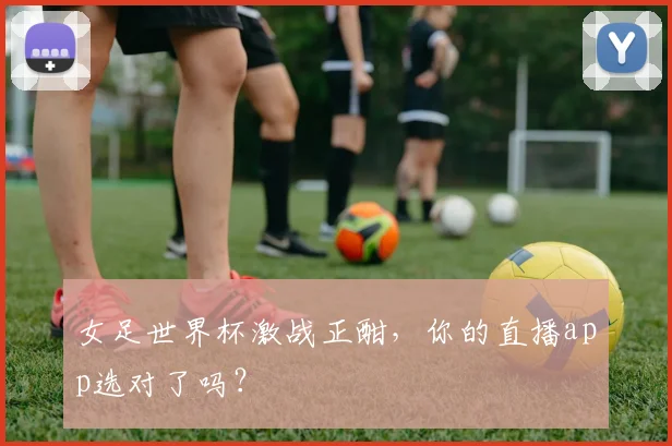 女足世界杯激战正酣，你的直播app选对了吗？