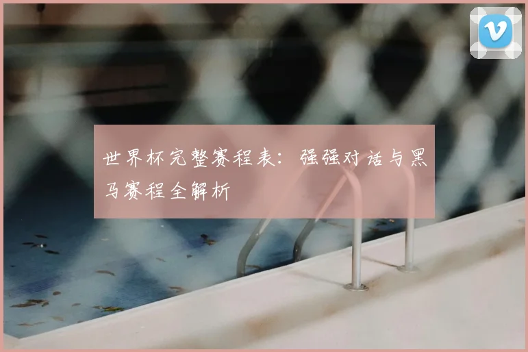 世界杯完整赛程表：强强对话与黑马赛程全解析