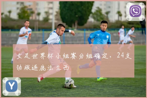 女足世界杯小组赛分组确定，24支劲旅逐鹿法兰西