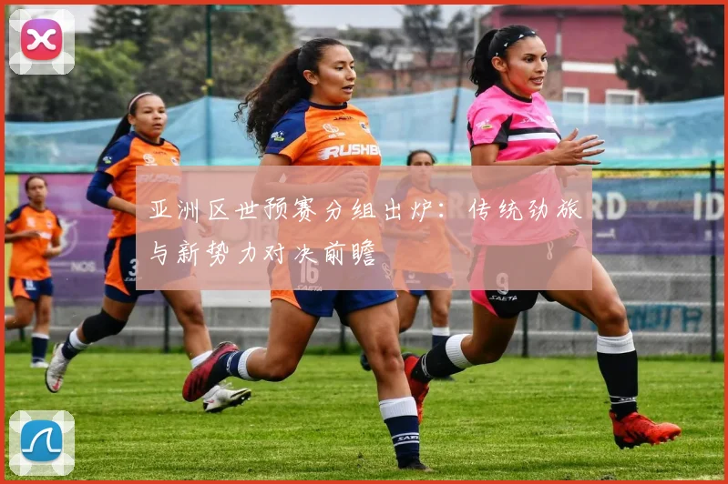 亚洲区世预赛分组出炉：传统劲旅与新势力对决前瞻