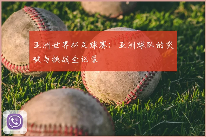 亚洲世界杯足球赛：亚洲球队的突破与挑战全记录