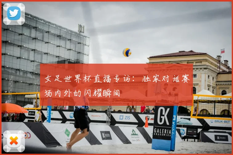 女足世界杯直播专访：独家对话赛场内外的闪耀瞬间