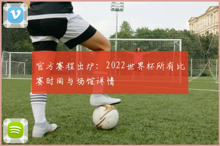 官方赛程出炉：2022世界杯所有比赛时间与场馆详情
