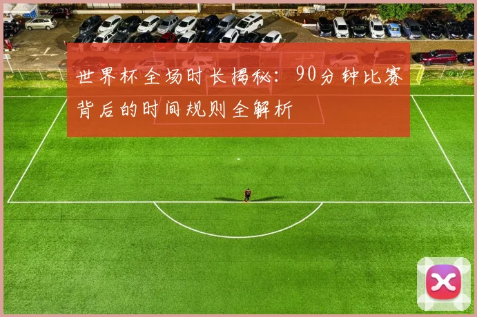 世界杯全场时长揭秘：90分钟比赛背后的时间规则全解析