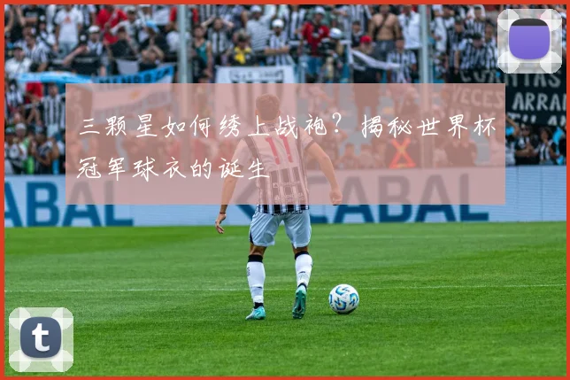 三颗星如何绣上战袍？揭秘世界杯冠军球衣的诞生