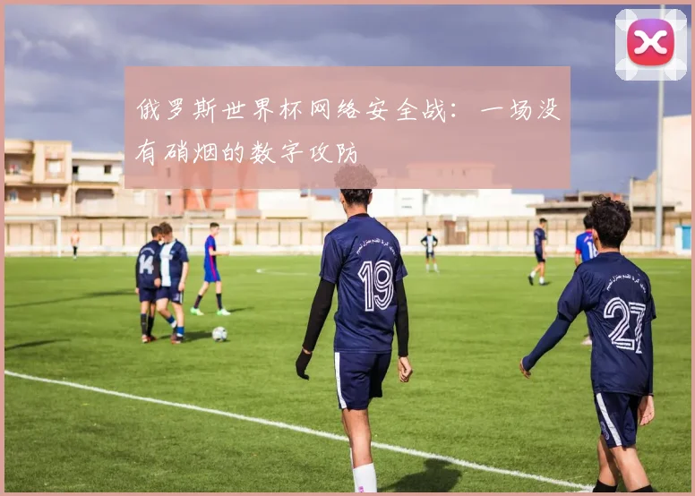 俄罗斯世界杯网络安全战：一场没有硝烟的数字攻防